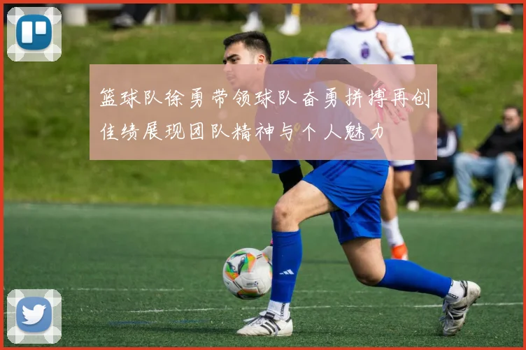 篮球队徐勇带领球队奋勇拼搏再创佳绩展现团队精神与个人魅力