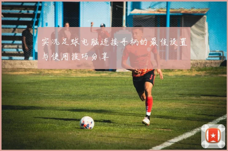 实况足球电脑连接手柄的最佳设置与使用技巧分享