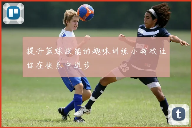 提升篮球技能的趣味训练小游戏让你在快乐中进步