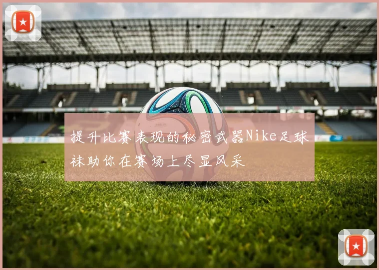 提升比赛表现的秘密武器Nike足球袜助你在赛场上尽显风采