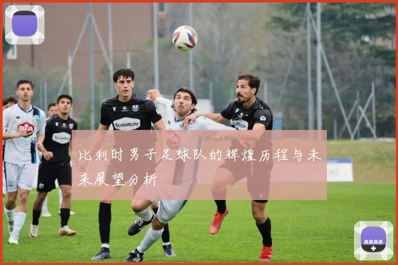 比利时男子足球队的辉煌历程与未来展望分析