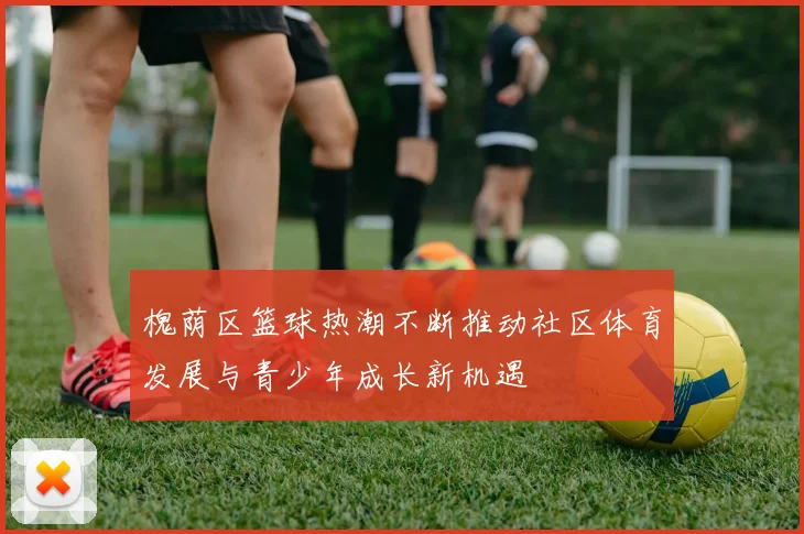 槐荫区篮球热潮不断推动社区体育发展与青少年成长新机遇