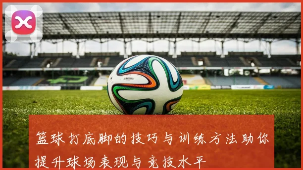 篮球打底脚的技巧与训练方法助你提升球场表现与竞技水平