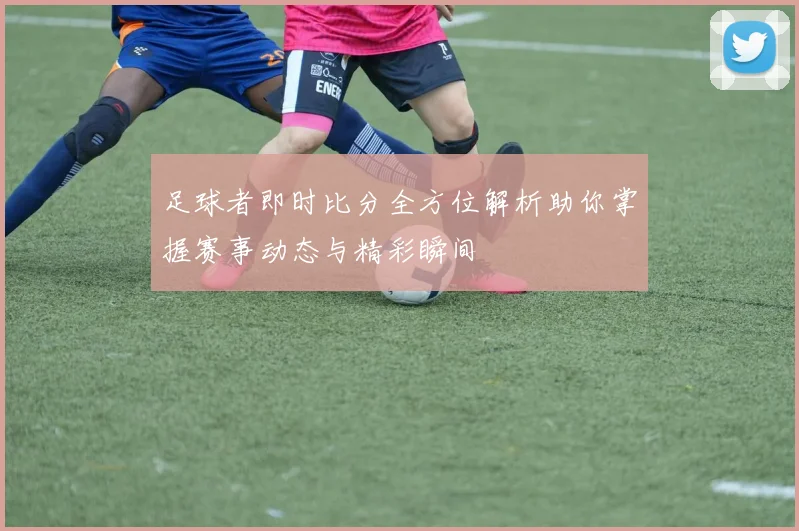 足球者即时比分全方位解析助你掌握赛事动态与精彩瞬间