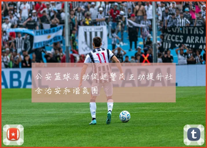 公安篮球活动促进警民互动提升社会治安和谐氛围