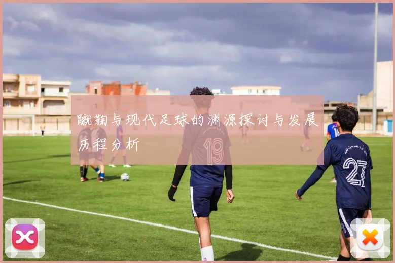 蹴鞠与现代足球的渊源探讨与发展历程分析