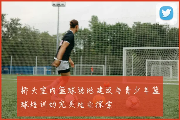 桥头室内篮球场地建设与青少年篮球培训的完美结合探索