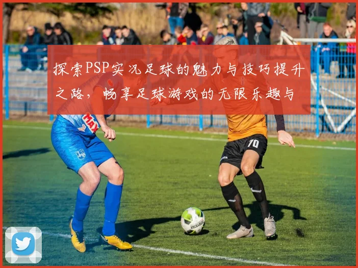 探索PSP实况足球的魅力与技巧提升之路，畅享足球游戏的无限乐趣与挑战
