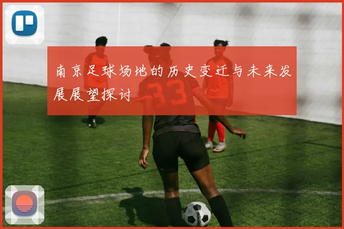 南京足球场地的历史变迁与未来发展展望探讨