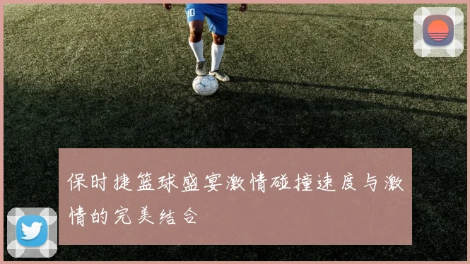 保时捷篮球盛宴激情碰撞速度与激情的完美结合