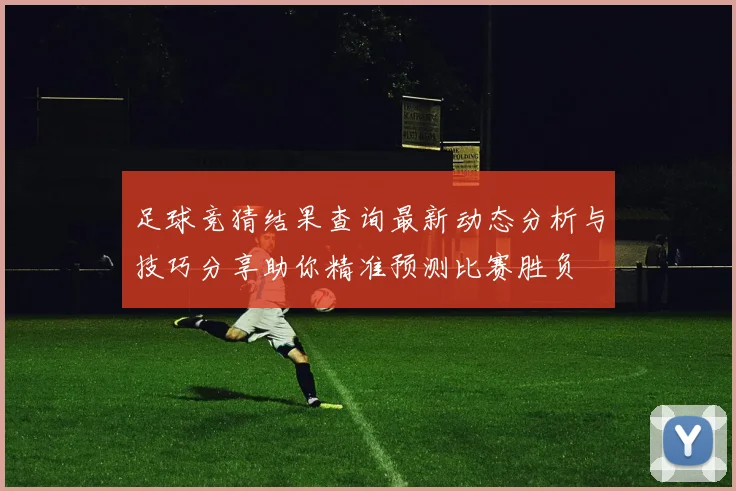 足球竞猜结果查询最新动态分析与技巧分享助你精准预测比赛胜负