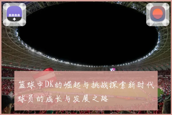 篮球中DK的崛起与挑战探索新时代球员的成长与发展之路