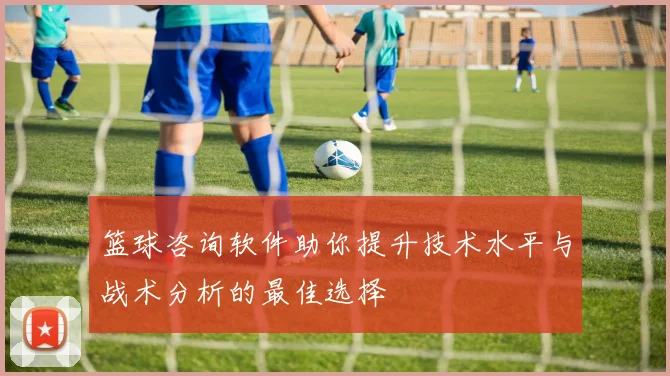篮球咨询软件助你提升技术水平与战术分析的最佳选择