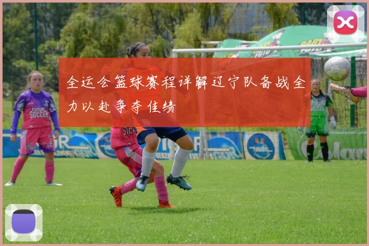 全运会篮球赛程详解辽宁队备战全力以赴争夺佳绩