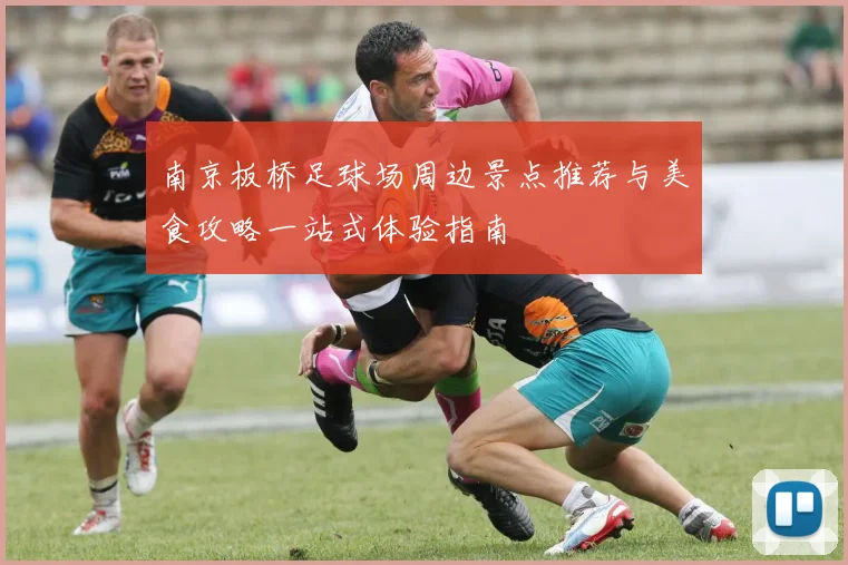 南京板桥足球场周边景点推荐与美食攻略一站式体验指南