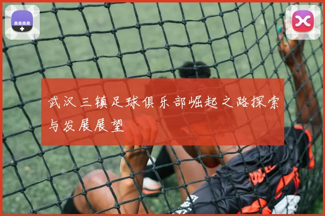 武汉三镇足球俱乐部崛起之路探索与发展展望